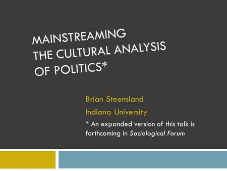 MAINSTREAMING THE CULTURAL ANALYSIS OF POLITICS* Brian Steensland Indiana University * An expanded version of this talk is forthcoming in Sociological.