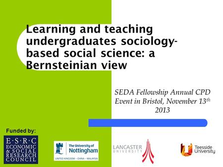 SEDA Fellowship Annual CPD Event in Bristol, November 13 th 2013 Funded by: Learning and teaching undergraduates sociology- based social science: a Bernsteinian.