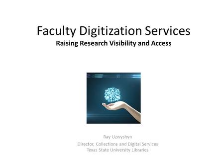 Faculty Digitization Services Raising Research Visibility and Access Ray Uzwyshyn Director, Collections and Digital Services Texas State University Libraries.