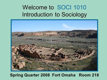 Welcome to SOCI 1010 Introduction to Sociology Spring Quarter 2008 Fort Omaha Room 218.