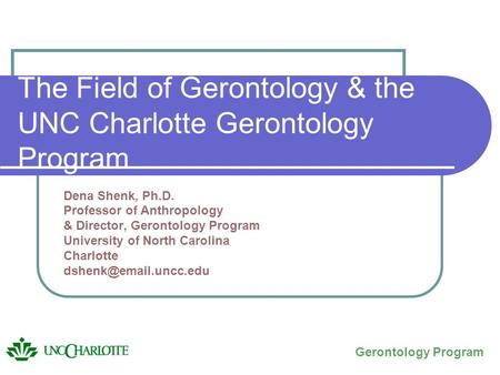 The Field of Gerontology & the UNC Charlotte Gerontology Program Dena Shenk, Ph.D. Professor of Anthropology & Director, Gerontology Program University.