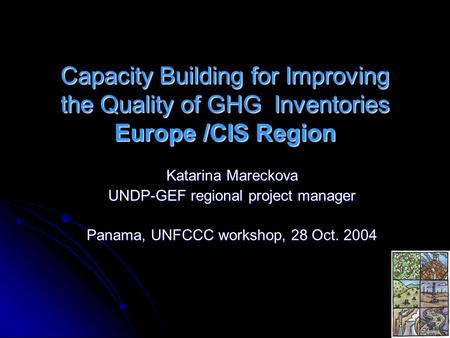 Capacity Building for Improving the Quality of GHG Inventories Europe /CIS Region Katarina Mareckova UNDP-GEF regional project manager Panama, UNFCCC workshop,