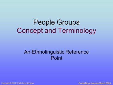 People Groups Concept and Terminology An Ethnolinguistic Reference Point Orville Boyd Jenkins March 2004 Copyright © 2004 Orville Boyd Jenkins.
