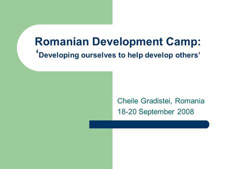 Romanian Development Camp: ‘ Developing ourselves to help develop others’ Cheile Gradistei, Romania 18-20 September 2008.