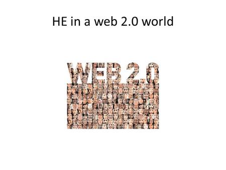 HE in a web 2.0 world. Web 2.0“ facilitates interactive information sharing, interoperability, user-centered design [1] and collaboration on the World.