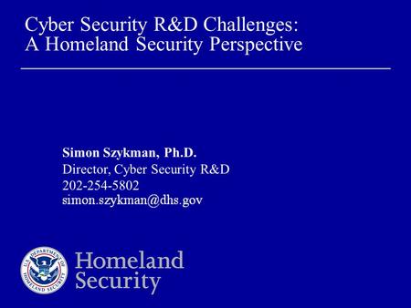 Cyber Security R&D Challenges: A Homeland Security Perspective Simon Szykman, Ph.D. Director, Cyber Security R&D 202-254-5802.