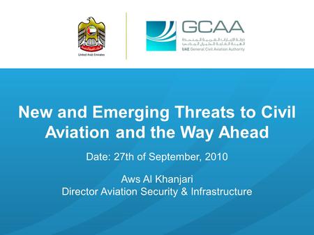 New and Emerging Threats to Civil Aviation and the Way Ahead Date: 27th of September, 2010 Aws Al Khanjari Director Aviation Security & Infrastructure.