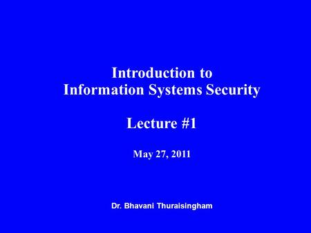 Dr. Bhavani Thuraisingham Introduction to Information Systems Security Lecture #1 May 27, 2011.