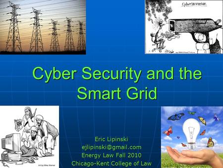 Cyber Security and the Smart Grid Eric Lipinski Energy Law Fall 2010 Chicago-Kent College of Law.