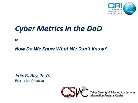 Cyber Metrics in the DoD or How Do We Know What We Don’t Know? John S. Bay, Ph.D. Executive Director.