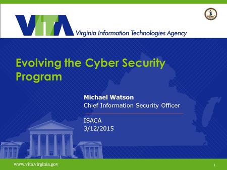 1 www.vita.virginia.gov Evolving the Cyber Security Program Michael Watson Chief Information Security Officer ISACA 3/12/2015 www.vita.virginia.gov 1.