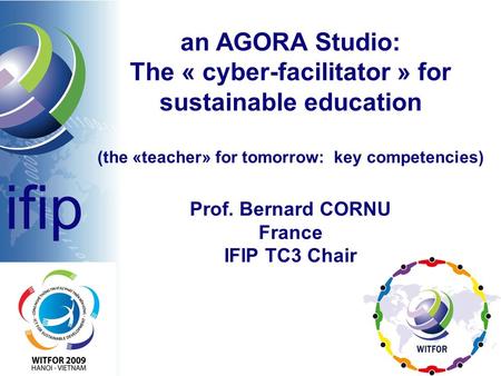 An AGORA Studio: The « cyber-facilitator » for sustainable education (the «teacher» for tomorrow: key competencies) Prof. Bernard CORNU France IFIP TC3.
