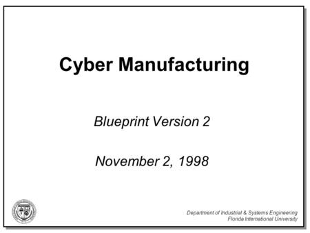 Department of Industrial & Systems Engineering Florida International University Cyber Manufacturing Blueprint Version 2 November 2, 1998.