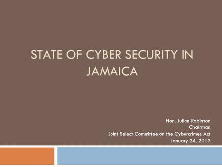 STATE OF CYBER SECURITY IN JAMAICA Hon. Julian Robinson Chairman Joint Select Committee on the Cybercrimes Act January 24, 2013.