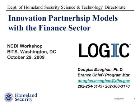10/29/20091 Innovation Partnerhsip Models with the Finance Sector Dept. of Homeland Security Science & Technology Directorate Douglas Maughan, Ph.D. Branch.