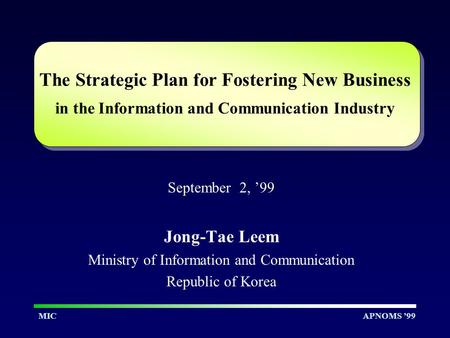 APNOMS ’99MIC The Strategic Plan for Fostering New Business in the Information and Communication Industry September 2, ’99 Jong-Tae Leem Ministry of Information.