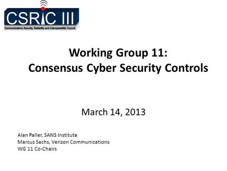 Working Group 11: Consensus Cyber Security Controls March 14, 2013 Alan Paller, SANS Institute Marcus Sachs, Verizon Communications WG 11 Co-Chairs.