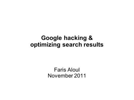 Google hacking & optimizing search results Faris Aloul November 2011.