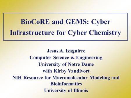BioCoRE and GEMS: Cyber Infrastructure for Cyber Chemistry Jesús A. Izaguirre Computer Science & Engineering University of Notre Dame with Kirby Vandivort.
