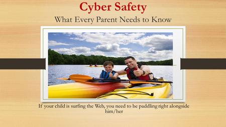 Cyber Safety What Every Parent Needs to Know If your child is surfing the Web, you need to be paddling right alongside him/her.