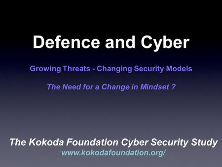 Defence and Cyber Growing Threats - Changing Security Models The Need for a Change in Mindset ? The Kokoda Foundation Cyber Security Study www.kokodafoundation.org/