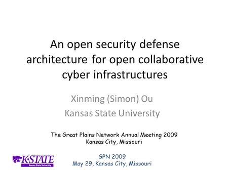GPN 2009 May 29, Kansas City, Missouri An open security defense architecture for open collaborative cyber infrastructures Xinming (Simon) Ou Kansas State.