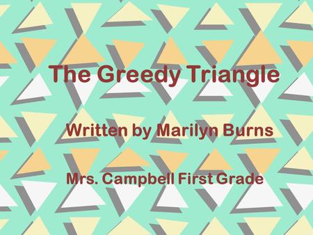 The Greedy Triangle Written by Marilyn Burns Mrs. Campbell First Grade.