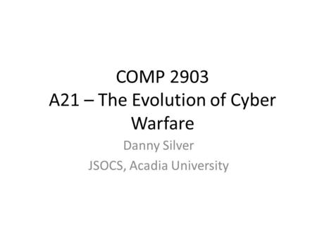 COMP 2903 A21 – The Evolution of Cyber Warfare Danny Silver JSOCS, Acadia University.