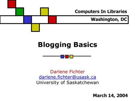 Blogging Basics Darlene Fichter University of Saskatchewan Computers In Libraries Washington, DC March 14, 2004.