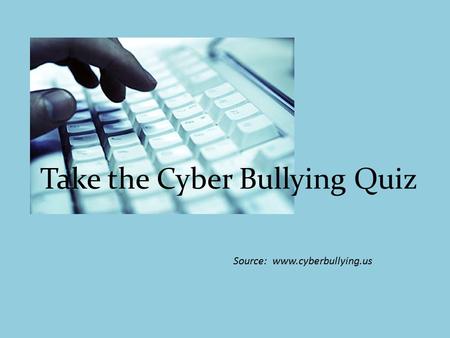 Take the Cyber Bullying Quiz Source: www.cyberbullying.us.