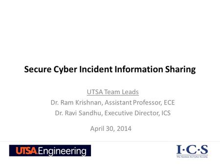 Secure Cyber Incident Information Sharing UTSA Team Leads Dr. Ram Krishnan, Assistant Professor, ECE Dr. Ravi Sandhu, Executive Director, ICS April 30,