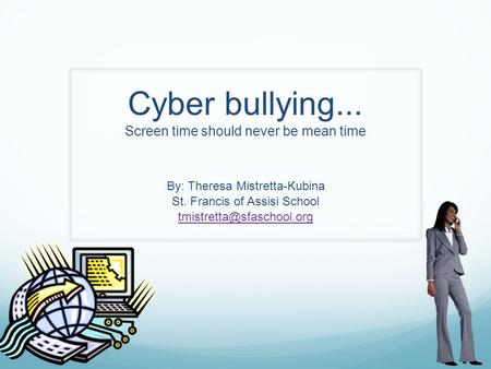 Cyber bullying... Screen time should never be mean time By: Theresa Mistretta-Kubina St. Francis of Assisi School