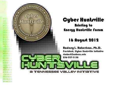 Cyber Huntsville Briefing to Energy Huntsville Forum 16 August 2012 Rodney L. Robertson, Ph.D. President, Cyber Huntsville Initiative