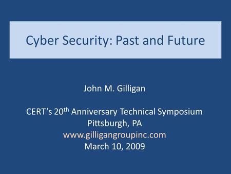 Cyber Security: Past and Future John M. Gilligan CERT’s 20 th Anniversary Technical Symposium Pittsburgh, PA www.gilligangroupinc.com March 10, 2009.