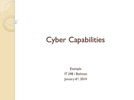 Cyber Capabilities Example IT 298 / Bohman January 6 th, 2014.
