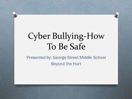 Cyber Bullying-How To Be Safe Presented by: George Street Middle School Beyond the Hurt.