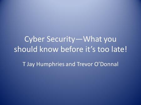 Cyber Security—What you should know before it’s too late! T Jay Humphries and Trevor O’Donnal.