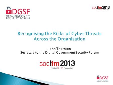 Recognising the Risks of Cyber Threats Across the Organisation John Thornton Secretary to the Digital Government Security Forum.