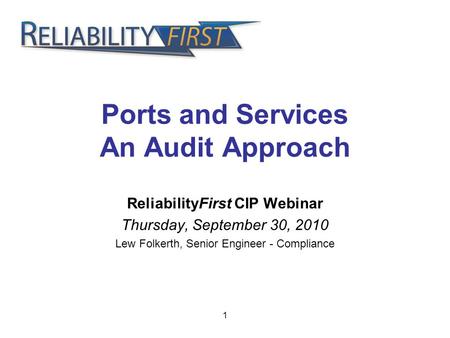 1 Ports and Services An Audit Approach ReliabilityFirst CIP Webinar Thursday, September 30, 2010 Lew Folkerth, Senior Engineer - Compliance.