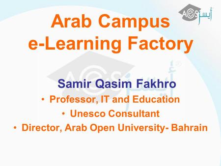 Arab Campus e-Learning Factory Samir Qasim Fakhro Professor, IT and Education Unesco Consultant Director, Arab Open University- Bahrain.