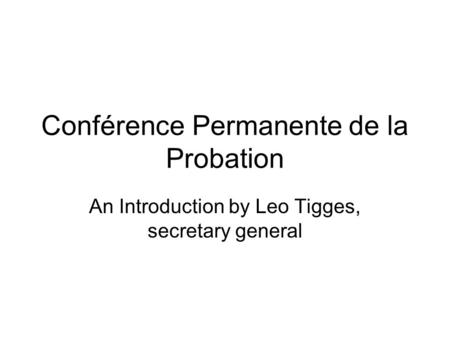 Conférence Permanente de la Probation An Introduction by Leo Tigges, secretary general.