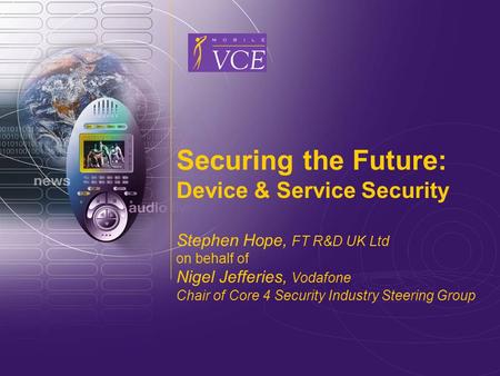 Www.mobilevce.com © 2005 Mobile VCE Securing the Future: Device & Service Security Stephen Hope, FT R&D UK Ltd on behalf of Nigel Jefferies, Vodafone Chair.