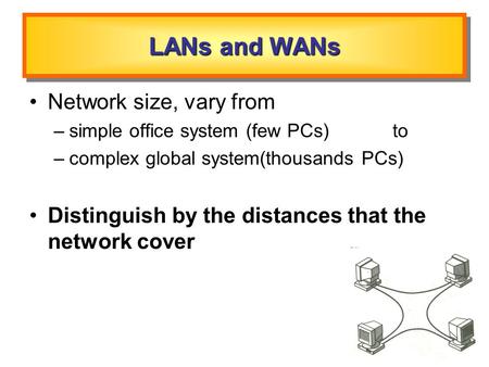 LANs and WANs Network size, vary from –simple office system (few PCs) to –complex global system(thousands PCs) Distinguish by the distances that the network.