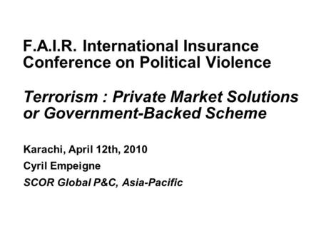 F.A.I.R. International Insurance Conference 2010 F.A.I.R. International Insurance Conference on Political Violence Terrorism : Private Market Solutions.