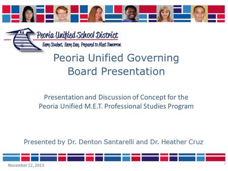 1 Peoria Unified Governing Board Presentation November 12, 2013 Presented by Dr. Denton Santarelli and Dr. Heather Cruz Presentation and Discussion of.
