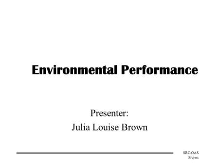 SRC/OAS Project Environmental Performance Presenter: Julia Louise Brown.
