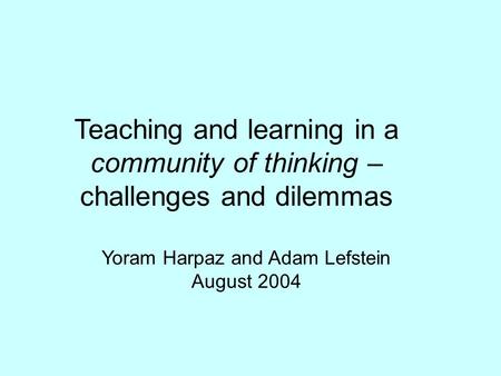 Teaching and learning in a community of thinking – challenges and dilemmas Yoram Harpaz and Adam Lefstein August 2004.