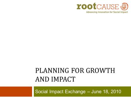 PLANNING FOR GROWTH AND IMPACT Social Impact Exchange – June 18, 2010.