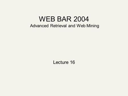 WEB BAR 2004 Advanced Retrieval and Web Mining Lecture 16.
