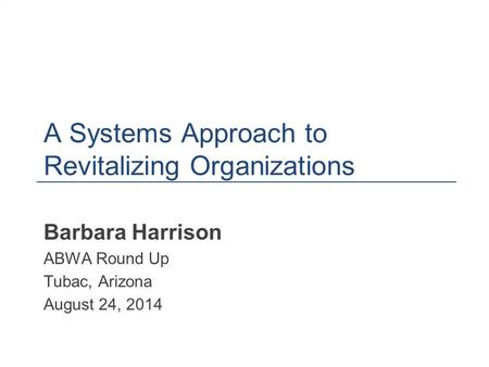 A Systems Approach to Revitalizing Organizations Barbara Harrison ABWA Round Up Tubac, Arizona August 24, 2014 1.